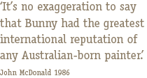 "It's no exaggeration to say that Bunny had the greatest international reputation of any Australian-born painter.' John McDonald