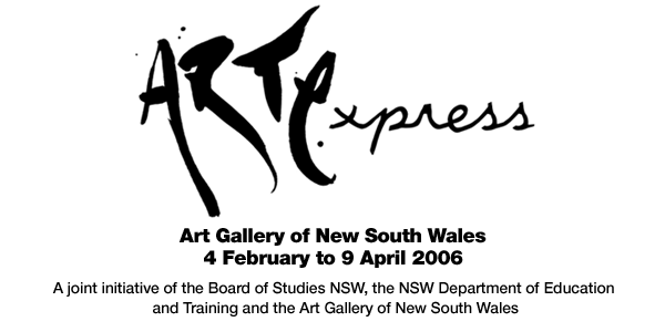 ARTEXPRESS. Art Gallery of New South Wales 4 February - 9 April 2006. A joint initiative of the Board of Studies NSW, the NSW Department of Education and Training and the Art Gallery of NSW